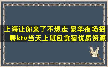 上海让你来了不想走 豪华夜场招聘ktv当天上班包食宿优质资源